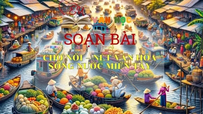 Soạn bài Chợ Nổi nét văn hóa sông nước miền Tây - Ngữ văn 10 Chân trời sáng tạo