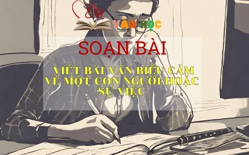 Soạn văn Viết bài văn biểu cảm về một con người hoặc sự việc - ngữ văn 7 tập 2 - sách Cánh Diều