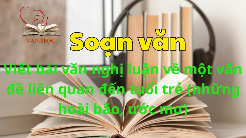 Soạn bài Viết bài văn nghị luận về một vấn đề liên quan đến tuổi trẻ (những hoài bão, ước mơ) - Ngữ văn 12 tập 1 - Kết nối tri thức
