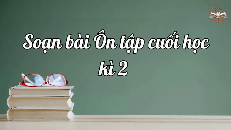 Soạn bài Ôn tập cuối học kì 2 - Ngữ văn lớp 12 Chân trời sáng tạo 