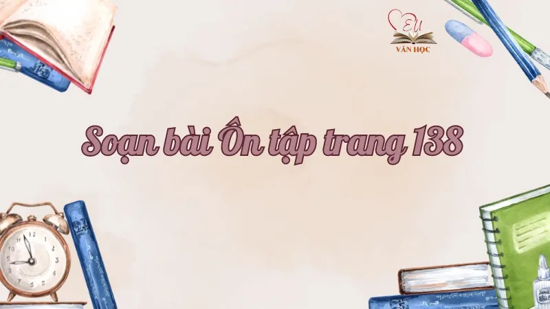 Soạn bài Ôn tập trang 138 - Ngữ văn lớp 9 Chân trời sáng tạo (Tập 2)