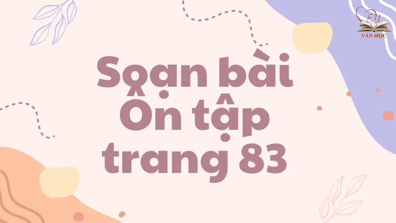 Soạn bài Ôn tập trang 83 - Ngữ văn lớp 9 Chân trời sáng tạo (Tập 2)