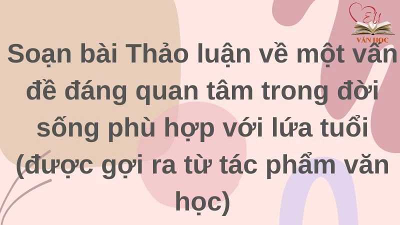 Soạn bài Thảo luận về một vấn đề đáng quan tâm trong đời sống phù hợp với lứa tuổi (được gợi ra từ tác phẩm văn học) Phần 2 Ngữ văn 9 tập 1 Kết nối tri thức