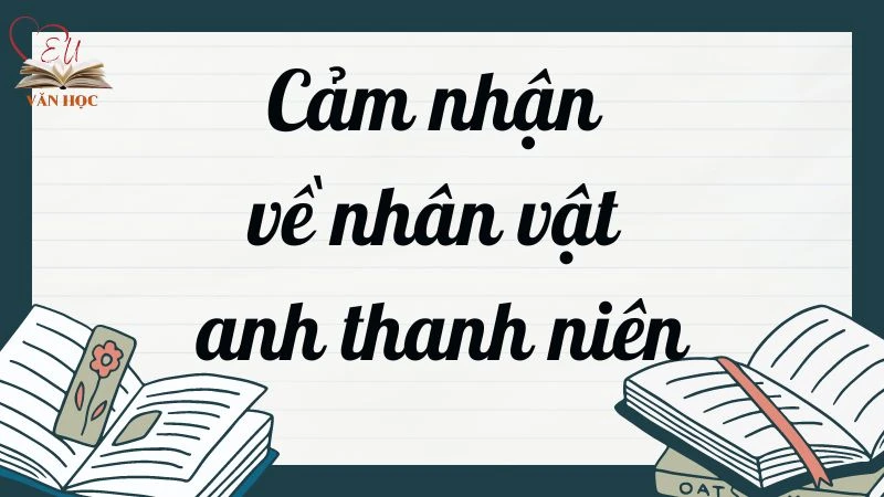 Cảm nhận về nhân vật anh thanh niên trong truyện ngắn Lặng lẽ Sa Pa