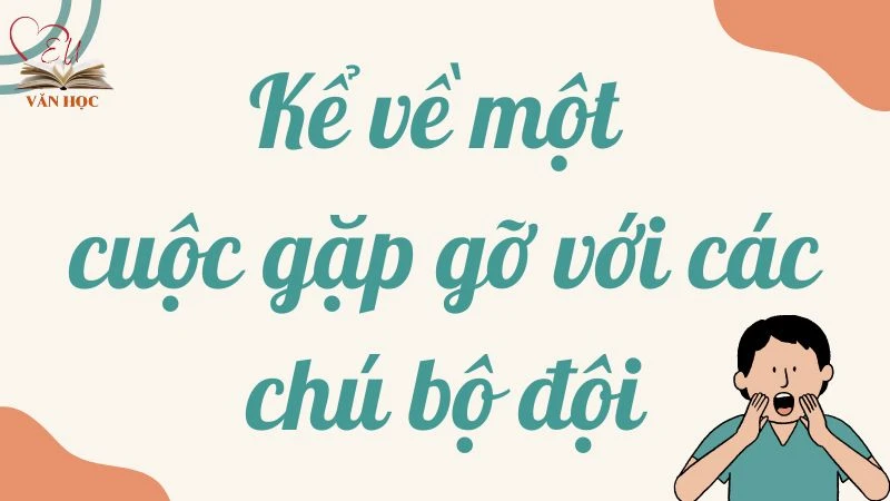Tham khảo bài văn kể về một cuộc gặp gỡ với các chú bộ đội lớp 9