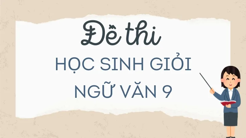 Đề thi học sinh giỏi ngữ văn lớp 9 chọn lọc - Mới nhất
