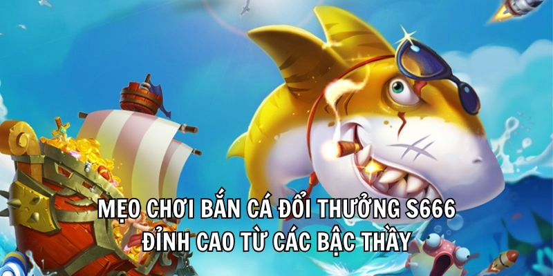 Mẹo chơi bắn cá đổi thưởng S666 đỉnh cao từ các bậc thầy