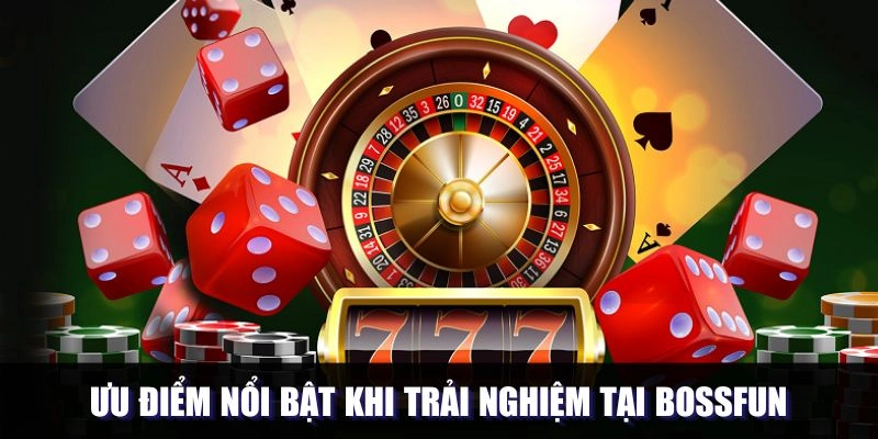 Ưu điểm nổi bật khi trải nghiệm tại Bossfun
