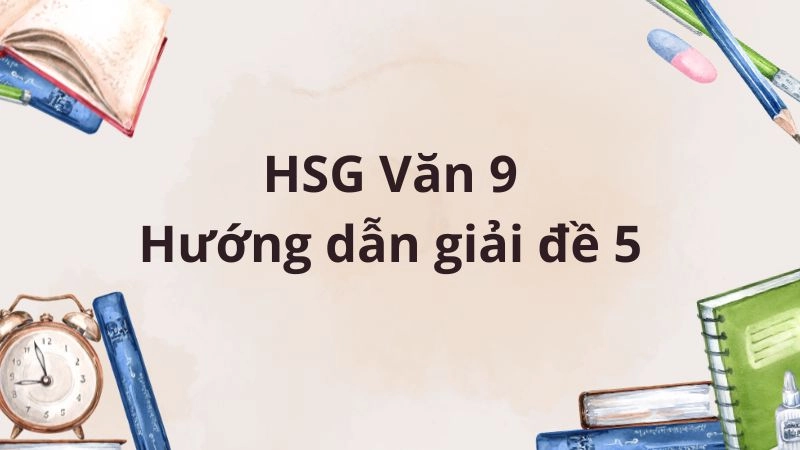 HSG Văn 9: Hướng dẫn giải đề 5 