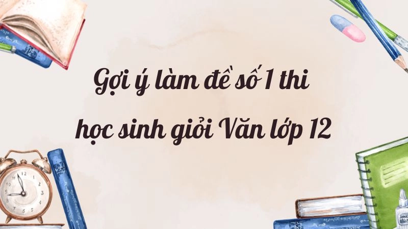 Gợi ý làm đề số 1 thi học sinh giỏi Văn lớp 12 