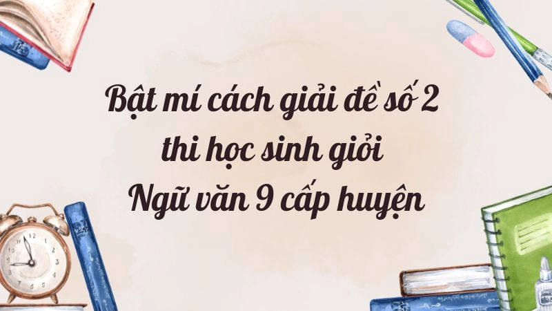 Bật mí cách giải đề số 2 thi học sinh giỏi Ngữ văn 9 cấp huyện