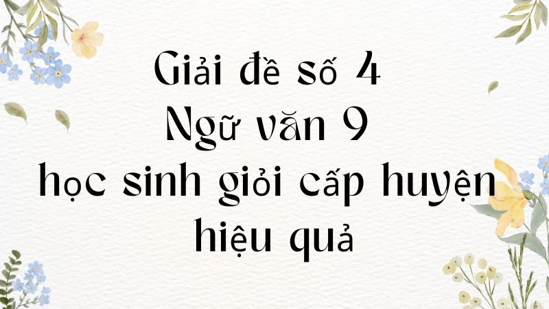 Giải đề số 4 Ngữ văn 9 học sinh giỏi cấp huyện hiệu quả