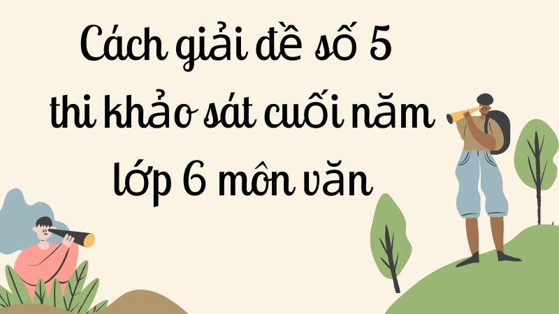 Cách giải đề số 5 thi khảo sát cuối năm lớp 6 môn văn