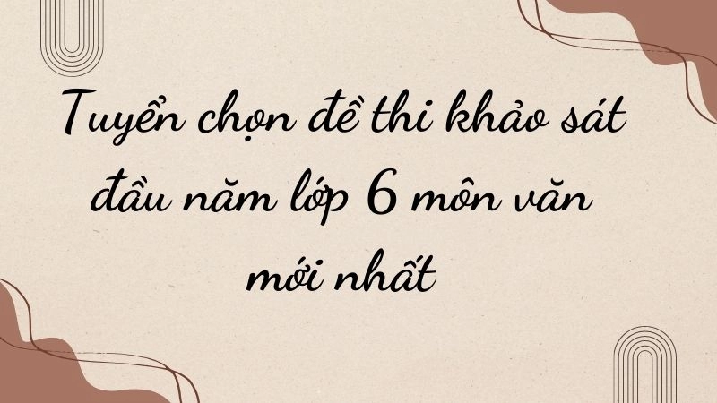 Tuyển chọn đề thi khảo sát đầu năm lớp 6 môn văn mới nhất