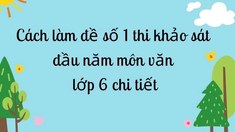 Cách làm đề số 1 thi khảo sát đầu năm môn văn lớp 6 chi tiết