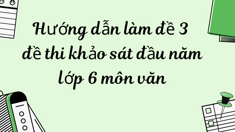 Hướng dẫn làm đề 3 đề thi khảo sát đầu năm lớp 6 môn văn