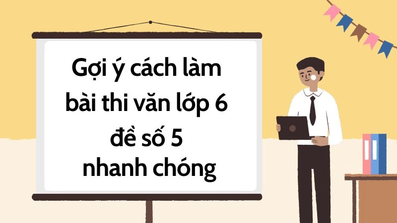 Gợi ý cách làm bài thi văn lớp 6 đề số 5 nhanh chóng