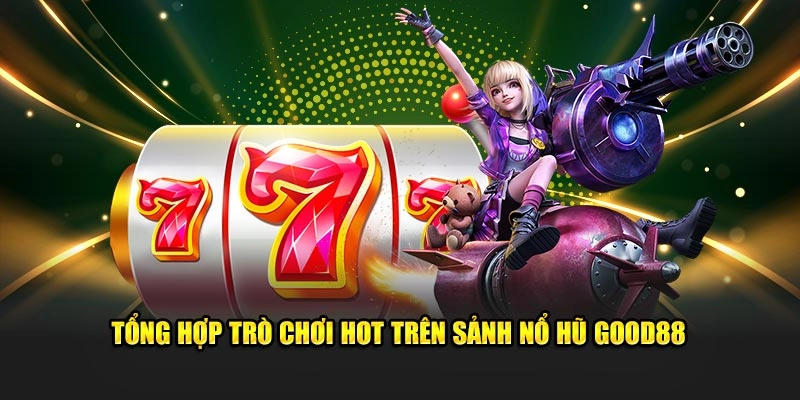 Tổng hợp tựa game HOT trên sảnh nổ hũ Good88 