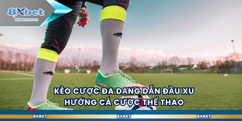 Kèo cược đa dạng dẫn đầu xu hướng cá cược thể thao