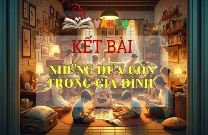 Kết bài Những đứa con trong gia đình Top 10+ mẫu hay ngắn gọn