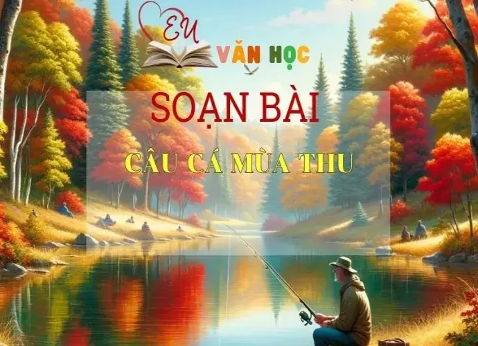 SOẠN VĂN BÀI CÂU CÁ MÙA THU- SÁCH CÁNH DIỀU LỚP 10 TẬP 1