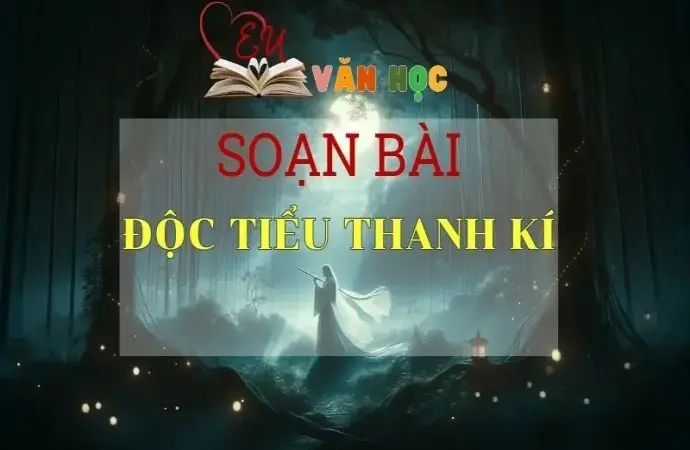 SOẠN VĂN BÀI ĐỘC TIỂU THANH KÍ - SÁCH KẾT NỐI TRI THỨC LỚP 11 TẬP 2