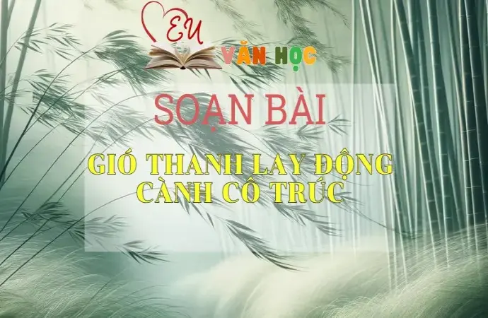 SOẠN VĂN BÀI GIÓ THANH LAY ĐỘNG CÀNH CÔ TRÚC - SÁCH CÁNH DIỀU LỚP 10 TẬP 2