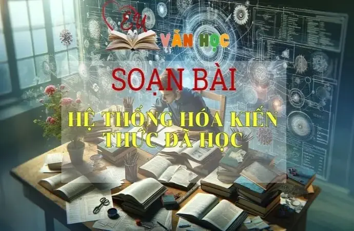 SOẠN VĂN BÀI HỆ THỐNG HÓA KIẾN THỨC ĐÃ HỌC - SÁCH KẾT NỐI TRI THỨC LỚP 11 TẬP 1