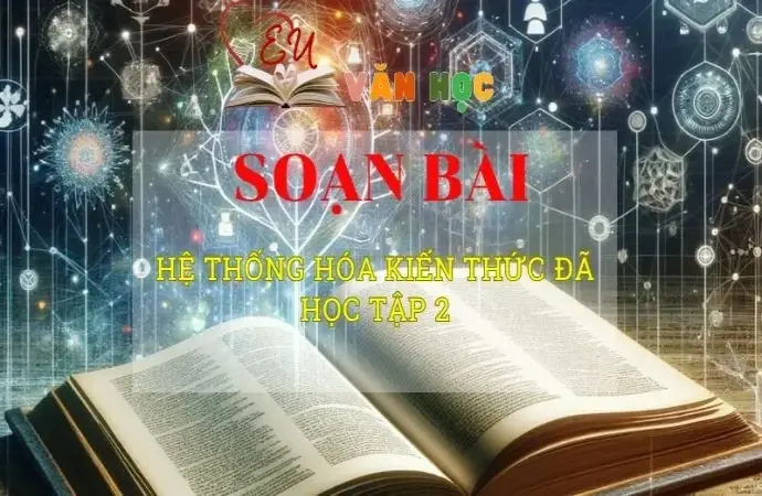 Soạn văn bài Hệ thống hóa kiến thức đã học tập 2 - Sách kết nối tri thức lớp 10 tập 2