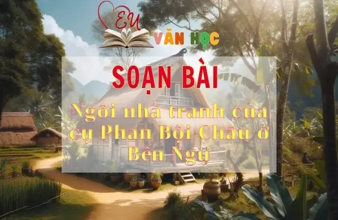 Soạn bài Ngôi nhà tranh của cụ Phan Bội Châu ở Bến Ngự - Sách Chân trời sáng tạo lớp 11