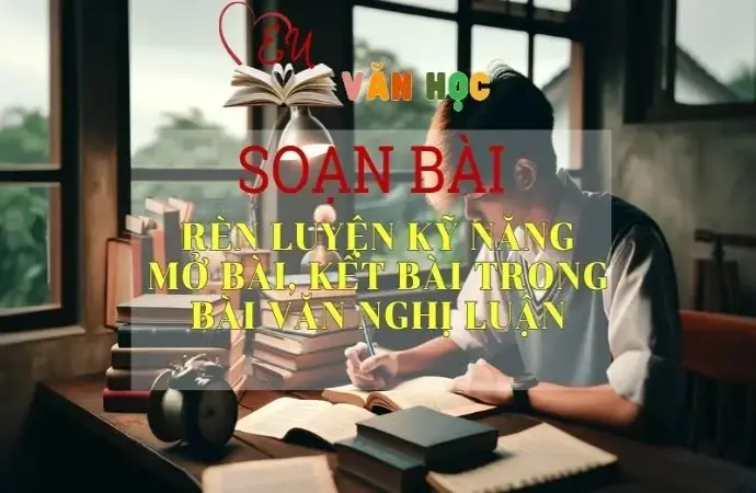 Soạn bài Rèn luyện kỹ năng mở bài, kết bài trong bài văn nghị luận - Ngữ Văn Lớp 12