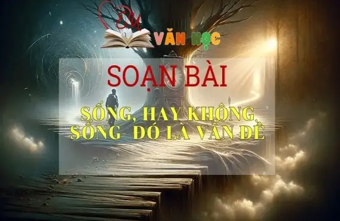 SOẠN VĂN BÀI SỐNG, HAY KHÔNG SỐNG - ĐÓ LÀ VẤN ĐỀ - SÁCH KẾT NỐI TRI THỨC LỚP 11 TẬP 1