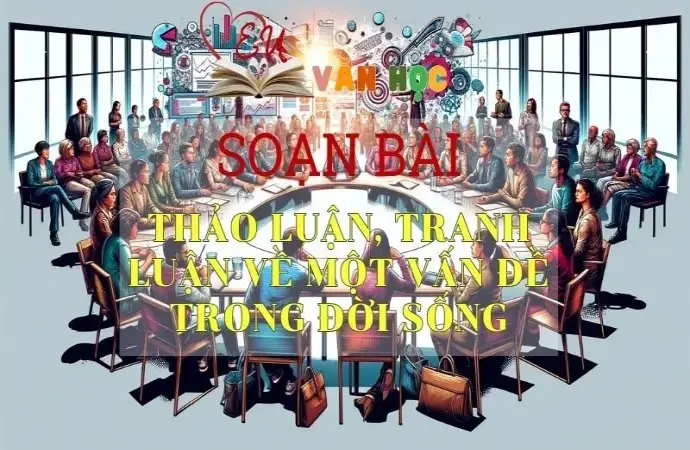 SOẠN VĂN BÀI THẢO LUẬN, TRANH LUẬN VỀ MỘT VẤN ĐỀ TRONG ĐỜI SỐNG - SÁCH KẾT NỐI TRI THỨC LỚP 11 TẬP 2