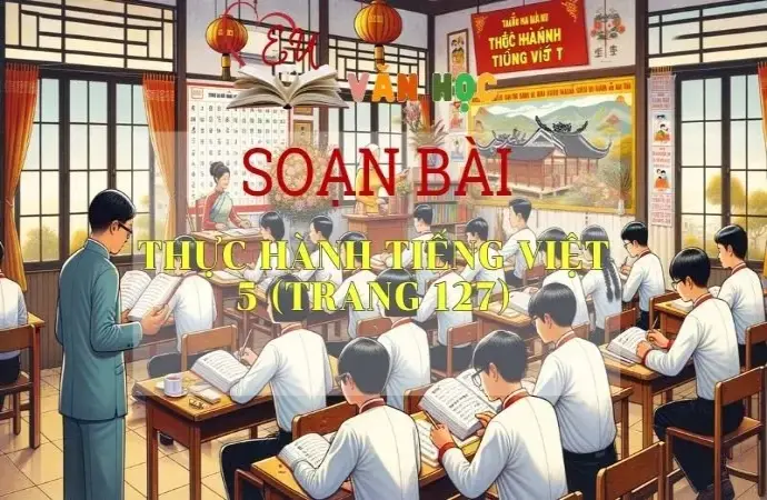 Soạn bài Thực hành Tiếng Việt 5 - Sách Chân trời sáng tạo trang 127 Ngữ Văn 11 tập 1