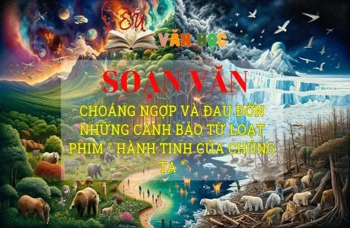 Soạn bài Choáng ngợp và đau đớn những cảnh báo từ loạt phim Hành tinh của chúng ta - Ngữ văn 8 Kết nối tri thức