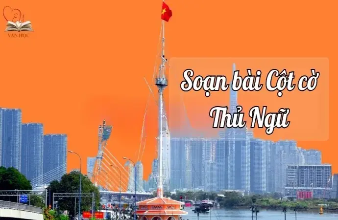 Soạn bài Cột cờ Thủ Ngữ - di tích cổ bên sông Sài Gòn - Ngữ văn 9 chân trời sáng tạo (Tập 1)