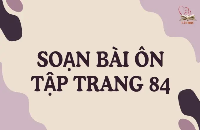 Soạn bài Ôn tập trang 84 - Ngữ văn lớp 12 Chân trời sáng tạo (Tập 2)