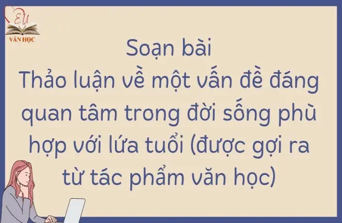 Soạn bài Thảo luận về một vấn đề đáng quan tâm trong đời sống phù hợp với lứa tuổi (được gợi ra từ tác phẩm văn học) Ngữ văn 9 tập 2 Kết nối tri thức