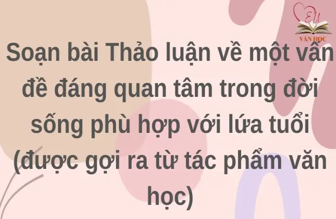 Soạn bài Thảo luận về một vấn đề đáng quan tâm trong đời sống phù hợp với lứa tuổi (được gợi ra từ tác phẩm văn học) Phần 2 Ngữ văn 9 tập 1 Kết nối tri thức