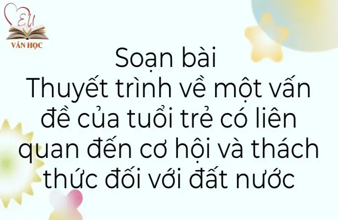 Soạn bài Thuyết trình về một vấn đề của tuổi trẻ có liên quan đến cơ hội và thách thức đối với đất nước - Cánh diều 12