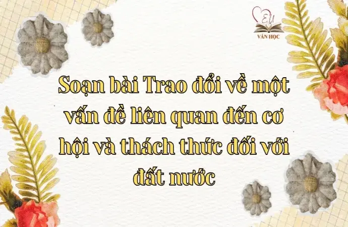 Soạn bài Trao đổi về một vấn đề liên quan đến cơ hội và thách thức đối với đất nước - Ngữ văn lớp 12 Chân trời sáng tạo (Tập 2)