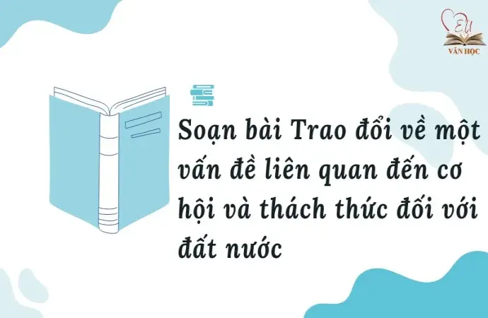 Soạn bài Trao đổi về một vấn đề liên quan đến cơ hội và thách thức đối với đất nước - Ngữ văn lớp 12 chân trời sáng tạo (Tập 1)