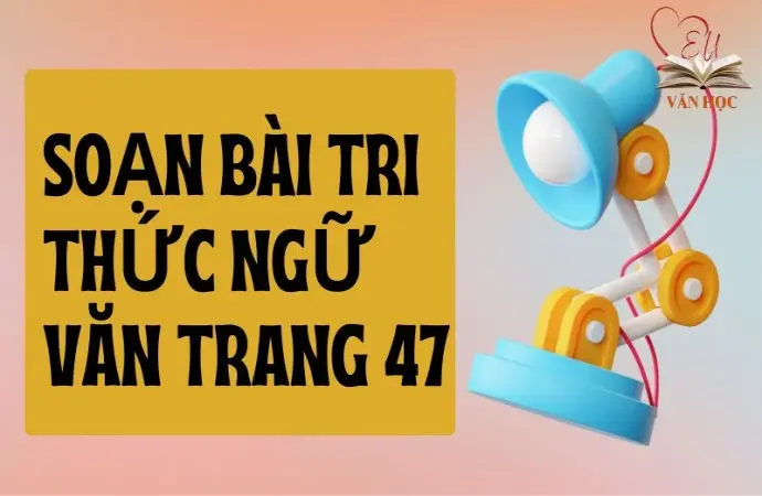 Soạn bài Tri thức Ngữ văn trang 47 - Cánh diều 12