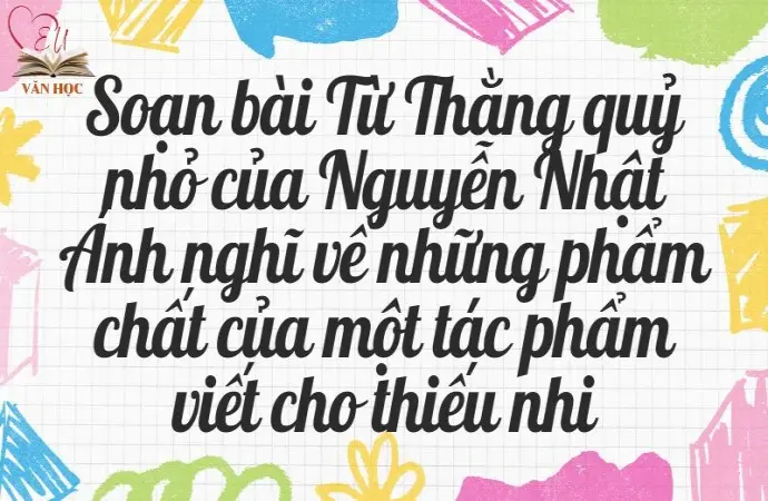 Soạn bài Từ Thằng quỷ nhỏ của Nguyễn Nhật Ánh nghĩ về những phẩm chất của một tác phẩm viết cho thiếu nhi - Kết nối tri thức Lớp 9