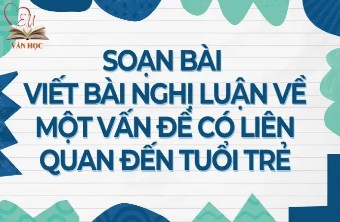 Soạn bài Viết bài nghị luận về một vấn đề có liên quan đến tuổi trẻ - Cánh diều 12