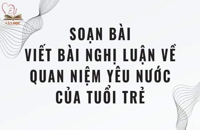 Soạn bài Viết bài nghị luận về quan niệm yêu nước của tuổi trẻ - Cánh diều 12