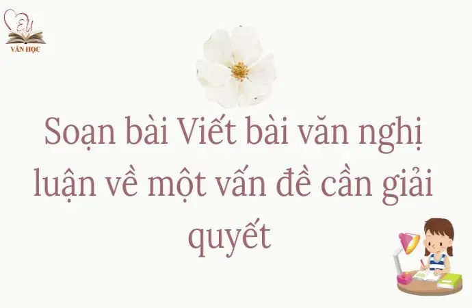 Soạn bài Viết bài văn nghị luận về một vấn đề cần giải quyết - Ngữ văn lớp 9 Chân trời sáng tạo Phần 2(Tập 2)