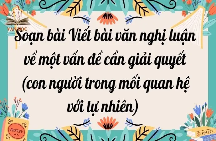 Soạn bài Viết bài văn nghị luận về một vấn đề cần giải quyết (con người trong mối quan hệ với tự nhiên) - Kết nối tri thức Lớp 9