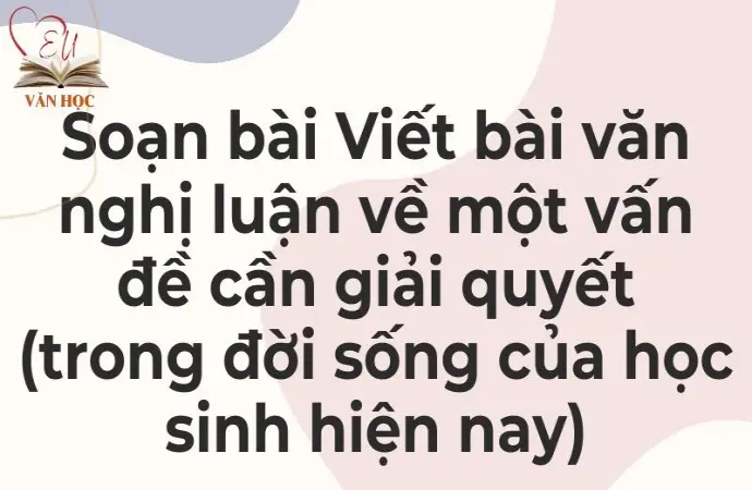 Soạn bài Viết bài văn nghị luận về một vấn đề cần giải quyết (trong đời sống của học sinh hiện nay) - Kết nối tri thức Lớp 9