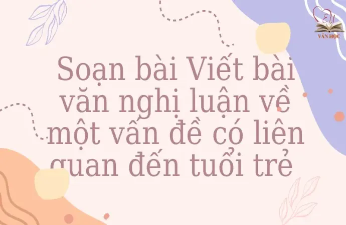 Soạn bài Viết bài văn nghị luận về một vấn đề có liên quan đến tuổi trẻ - Ngữ văn lớp 12 chân trời sáng tạo (Tập 1)